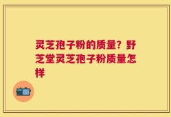 灵芝孢子粉的质量？野芝堂灵芝孢子粉质量怎样