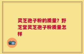 灵芝孢子粉的质量？野芝堂灵芝孢子粉质量怎样