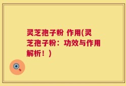 灵芝孢子粉 作用(灵芝孢子粉：功效与作用解析！)