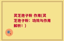 灵芝孢子粉 作用(灵芝孢子粉：功效与作用解析！)