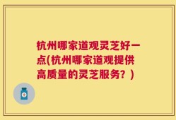 杭州哪家道观灵芝好一点(杭州哪家道观提供高质量的灵芝服务？)