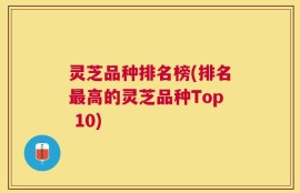 灵芝品种排名榜(排名最高的灵芝品种Top 10)