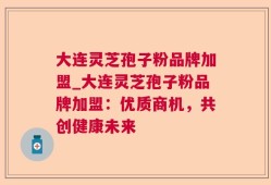 大连灵芝孢子粉品牌加盟_大连灵芝孢子粉品牌加盟：优质商机，共创健康未来
