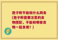 孢子粉不能和什么同食(孢子粉需要注意的食物搭配，不能和哪些食物一起食用？)