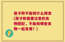 孢子粉不能和什么同食(孢子粉需要注意的食物搭配，不能和哪些食物一起食用？)