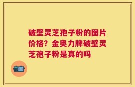 破壁灵芝孢子粉的图片价格？金奥力牌破壁灵芝孢子粉是真的吗