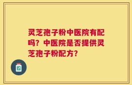 灵芝孢子粉中医院有配吗？中医院是否提供灵芝孢子粉配方？