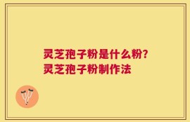 灵芝孢子粉是什么粉？灵芝孢子粉制作法