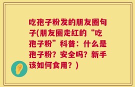 吃孢子粉发的朋友圈句子(朋友圈走红的“吃孢子粉”科普：什么是孢子粉？安全吗？新手该如何食用？)