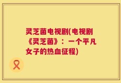 灵芝菌电视剧(电视剧《灵芝菌》：一个平凡女子的热血征程)