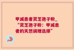 甲减患者灵芝孢子粉_“灵芝孢子粉：甲减患者的天然调理选择”
