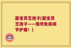 菌宝灵芝孢子(菌宝灵芝孢子——强效免疫调节护盾！)