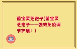 菌宝灵芝孢子(菌宝灵芝孢子——强效免疫调节护盾！)