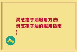 灵芝孢子油服用方法(灵芝孢子油的服用指南)