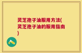 灵芝孢子油服用方法(灵芝孢子油的服用指南)