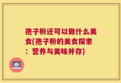 孢子粉还可以做什么美食(孢子粉的美食探索：营养与美味并存)