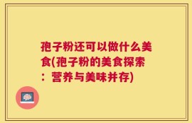 孢子粉还可以做什么美食(孢子粉的美食探索：营养与美味并存)
