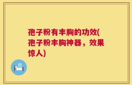 孢子粉有丰胸的功效(孢子粉丰胸神器，效果惊人)