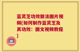 蓝灵芝功效做法图片视频(如何制作蓝灵芝及其功效：图文视频教程)