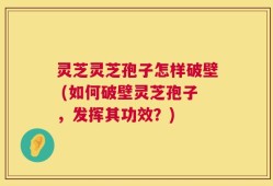 灵芝灵芝孢子怎样破壁 (如何破壁灵芝孢子，发挥其功效？)