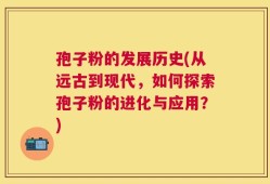 孢子粉的发展历史(从远古到现代，如何探索孢子粉的进化与应用？)