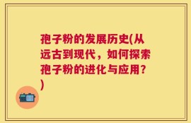 孢子粉的发展历史(从远古到现代，如何探索孢子粉的进化与应用？)