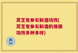 灵芝党参石斛酒功效(灵芝党参石斛酒的保健功效多种多样)
