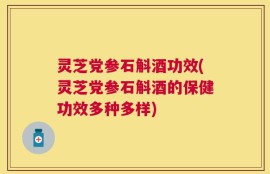 灵芝党参石斛酒功效(灵芝党参石斛酒的保健功效多种多样)