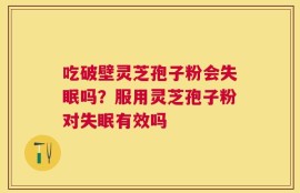 吃破壁灵芝孢子粉会失眠吗？服用灵芝孢子粉对失眠有效吗