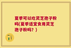 夏季可以吃灵芝孢子粉吗(夏季适宜食用灵芝孢子粉吗？)