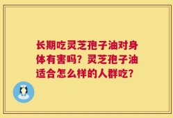 长期吃灵芝孢子油对身体有害吗？灵芝孢子油适合怎么样的人群吃？