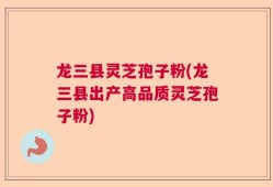 龙三县灵芝孢子粉(龙三县出产高品质灵芝孢子粉)