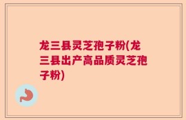 龙三县灵芝孢子粉(龙三县出产高品质灵芝孢子粉)