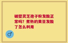 破壁灵芝孢子粉发酸正常吗？煮熟的黄豆发酸了怎么利用