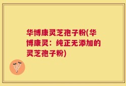 华博康灵芝孢子粉(华博康灵：纯正无添加的灵芝孢子粉)
