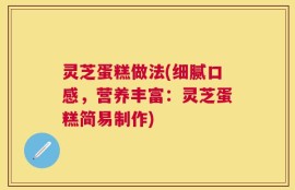 灵芝蛋糕做法(细腻口感，营养丰富：灵芝蛋糕简易制作)