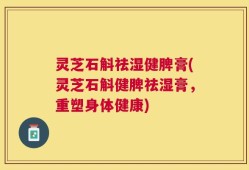 灵芝石斛祛湿健脾膏(灵芝石斛健脾祛湿膏，重塑身体健康)