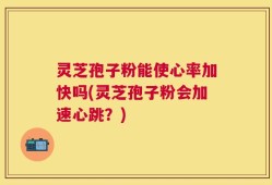 灵芝孢子粉能使心率加快吗(灵芝孢子粉会加速心跳？)