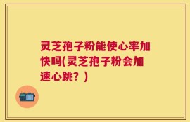 灵芝孢子粉能使心率加快吗(灵芝孢子粉会加速心跳？)