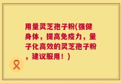 用量灵芝孢子粉(强健身体，提高免疫力，量子化高效的灵芝孢子粉，建议服用！)