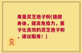 用量灵芝孢子粉(强健身体，提高免疫力，量子化高效的灵芝孢子粉，建议服用！)