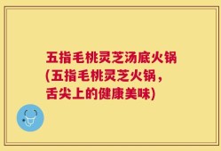 五指毛桃灵芝汤底火锅(五指毛桃灵芝火锅，舌尖上的健康美味)