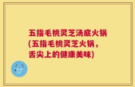 五指毛桃灵芝汤底火锅(五指毛桃灵芝火锅，舌尖上的健康美味)