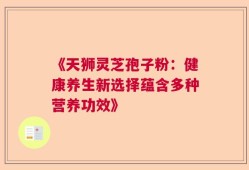 《天狮灵芝孢子粉：健康养生新选择蕴含多种营养功效》