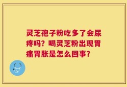 灵芝孢子粉吃多了会尿疼吗？喝灵芝粉出现胃痛胃胀是怎么回事？