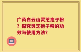 广药白云山灵芝孢子粉？探究灵芝孢子粉的功效与使用方法？