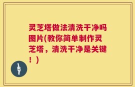 灵芝塔做法清洗干净吗图片(教你简单制作灵芝塔，清洗干净是关键！)
