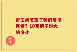野生灵芝孢子粉的用法用量？10克孢子粉大约多少