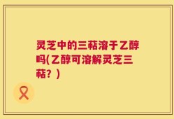 灵芝中的三萜溶于乙醇吗(乙醇可溶解灵芝三萜？)