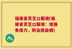 福建省灵芝口服液(福建省灵芝口服液：增强免疫力，防治感染病)